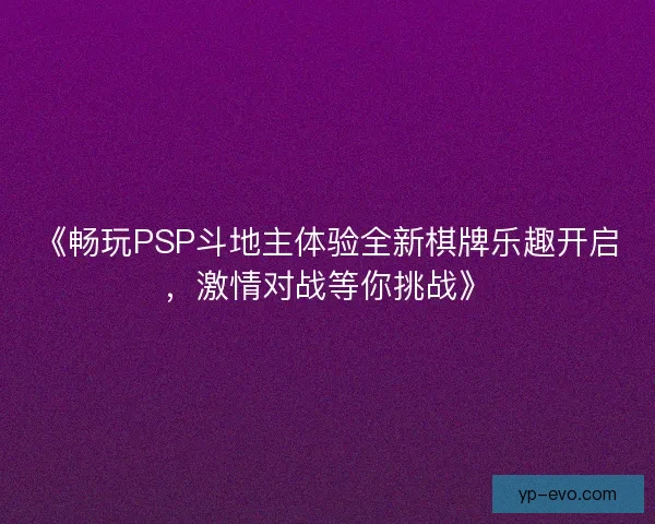 《畅玩PSP斗地主体验全新棋牌乐趣开启，激情对战等你挑战》