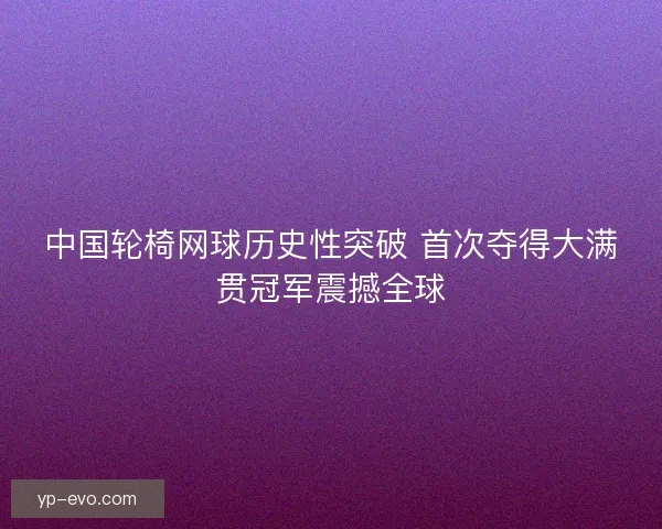 中国轮椅网球历史性突破 首次夺得大满贯冠军震撼全球 中国轮椅网球历史性突破 首次夺得大满贯冠军震撼全球