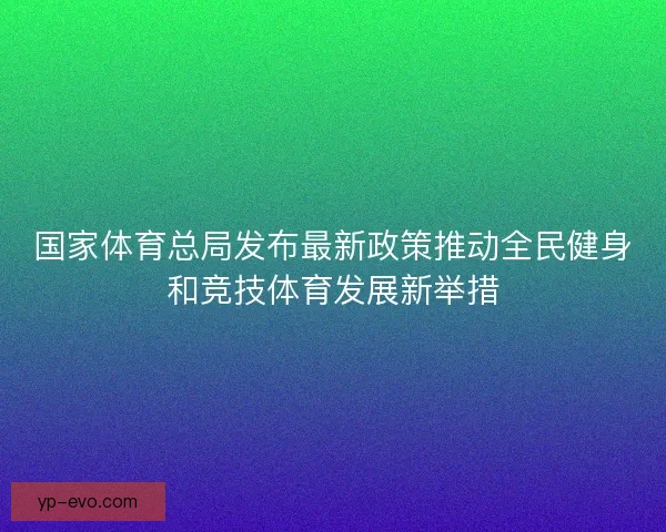国家体育总局发布最新政策推动全民健身和竞技体育发展新举措