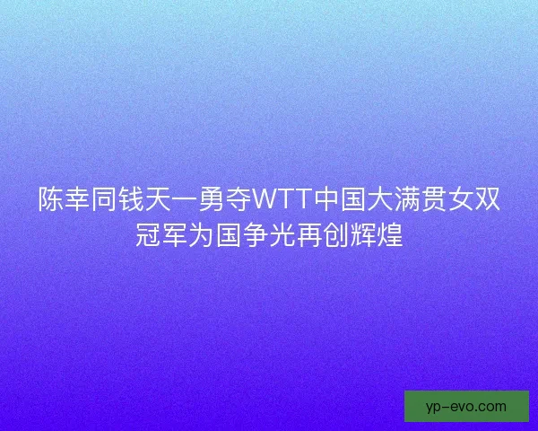 陈幸同钱天一勇夺WTT中国大满贯女双冠军为国争光再创辉煌