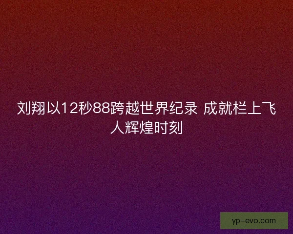 刘翔以12秒88跨越世界纪录 成就栏上飞人辉煌时刻