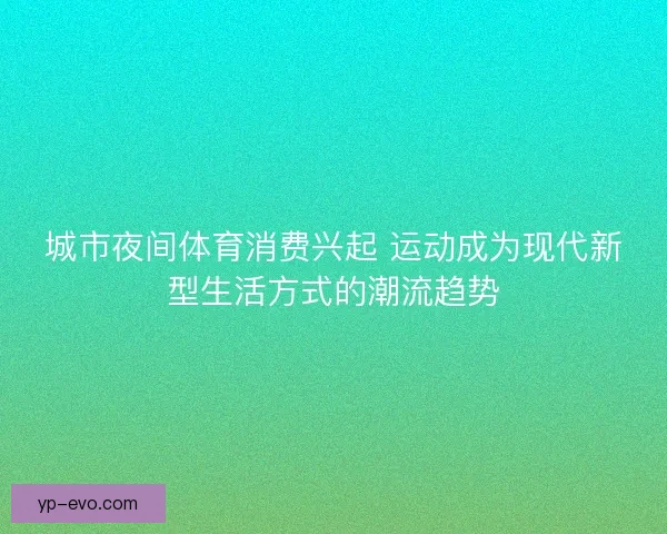 城市夜间体育消费兴起 运动成为现代新型生活方式的潮流趋势