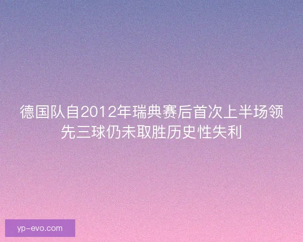 德国队自2012年瑞典赛后首次上半场领先三球仍未取胜历史性失利