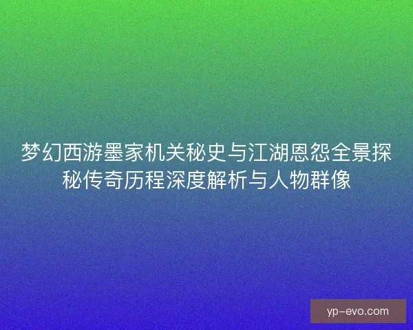 梦幻西游墨家机关秘史与江湖恩怨全景探秘传奇历程深度解析与人物群像