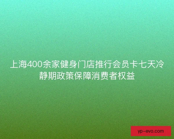 上海400余家健身门店推行会员卡七天冷静期政策保障消费者权益