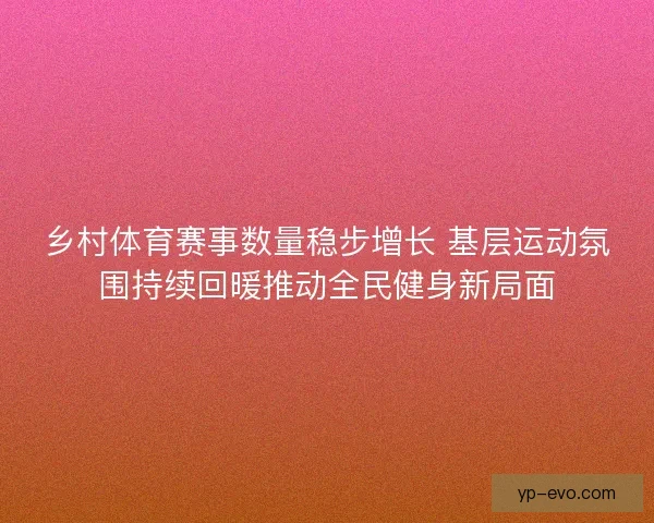 乡村体育赛事数量稳步增长 基层运动氛围持续回暖推动全民健身新局面