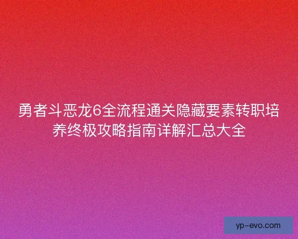 勇者斗恶龙6全流程通关隐藏要素转职培养终极攻略指南详解汇总大全