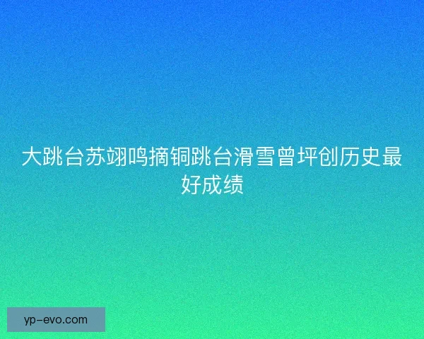 大跳台苏翊鸣摘铜跳台滑雪曾坪创历史最好成绩