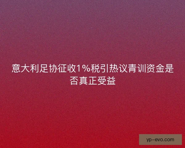 意大利足协征收1%税引热议青训资金是否真正受益