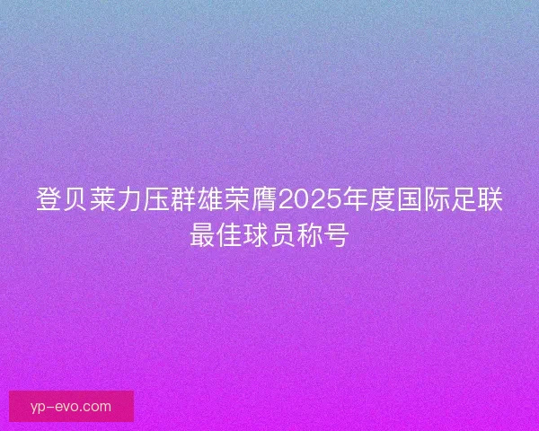 登贝莱力压群雄荣膺2025年度国际足联最佳球员称号