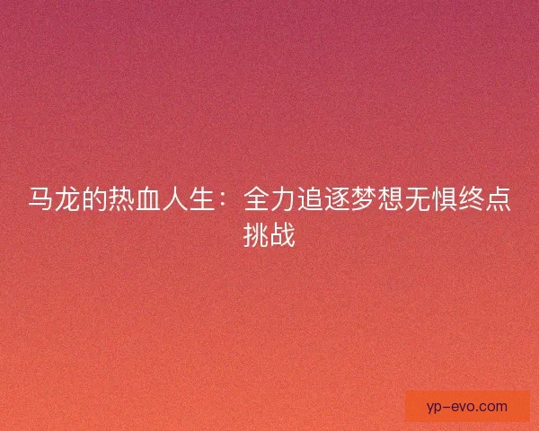 马龙的热血人生：全力追逐梦想无惧终点挑战