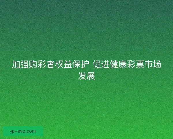加强购彩者权益保护 促进健康彩票市场发展 加强购彩者权益保护 促进健康彩票市场发展
