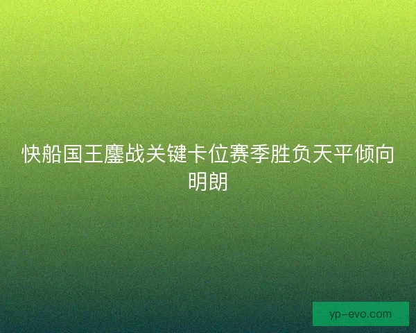 快船国王鏖战关键卡位赛季胜负天平倾向明朗