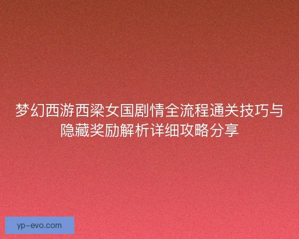 梦幻西游西梁女国剧情全流程通关技巧与隐藏奖励解析详细攻略分享 梦幻西游西梁女国剧情全流程通关技巧与隐藏奖励解析详细攻略分享