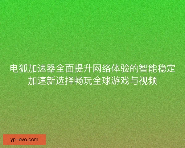 电狐加速器全面提升网络体验的智能稳定加速新选择畅玩全球游戏与视频