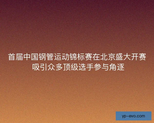 首届中国钢管运动锦标赛在北京盛大开赛 吸引众多顶级选手参与角逐 首届中国钢管运动锦标赛在北京盛大开赛 吸引众多顶级选手参与角逐