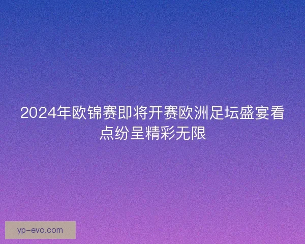 2024年欧锦赛即将开赛欧洲足坛盛宴看点纷呈精彩无限 2024年欧锦赛即将开赛欧洲足坛盛宴看点纷呈精彩无限