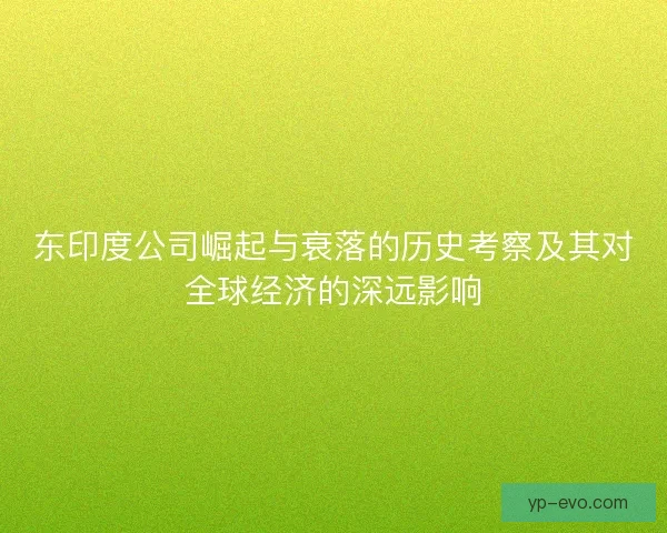 东印度公司崛起与衰落的历史考察及其对全球经济的深远影响