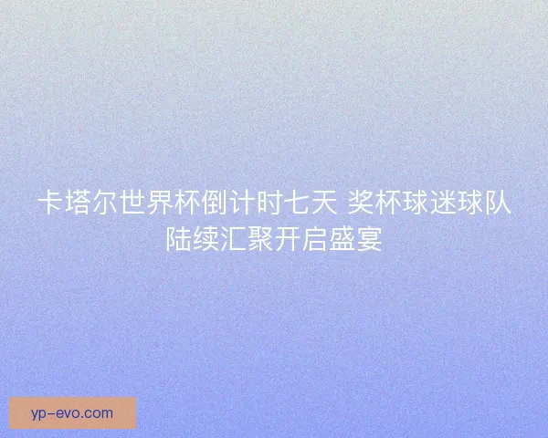 卡塔尔世界杯倒计时七天 奖杯球迷球队陆续汇聚开启盛宴 卡塔尔世界杯倒计时七天 奖杯球迷球队陆续汇聚开启盛宴