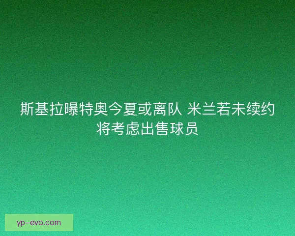 斯基拉曝特奥今夏或离队 米兰若未续约将考虑出售球员 斯基拉曝特奥今夏或离队 米兰若未续约将考虑出售球员