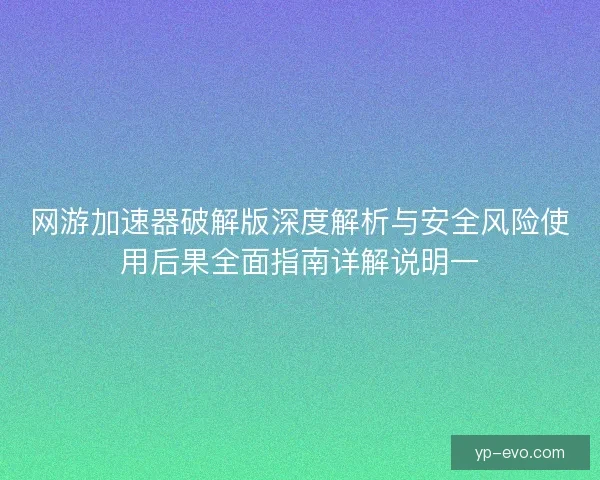 网游加速器破解版深度解析与安全风险使用后果全面指南详解说明一 网游加速器破解版深度解析与安全风险使用后果全面指南详解说明一