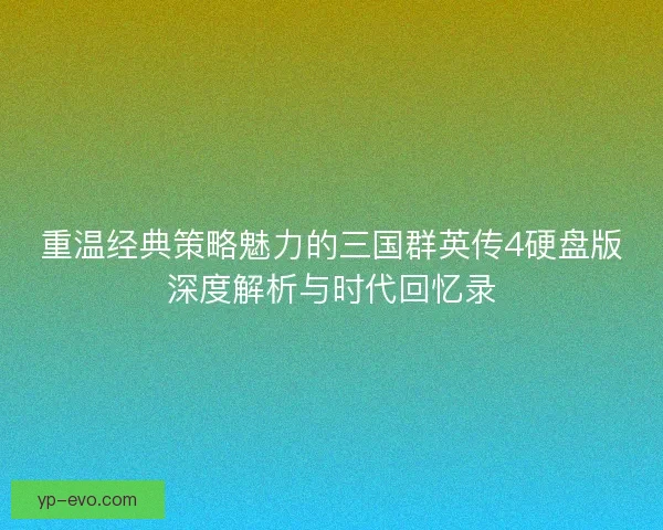 重温经典策略魅力的三国群英传4硬盘版深度解析与时代回忆录