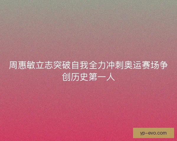 周惠敏立志突破自我全力冲刺奥运赛场争创历史第一人