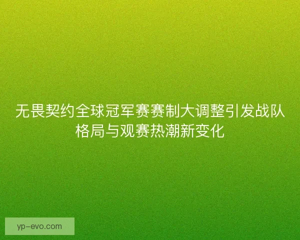 无畏契约全球冠军赛赛制大调整引发战队格局与观赛热潮新变化