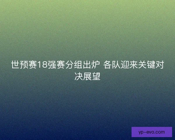 世预赛18强赛分组出炉 各队迎来关键对决展望