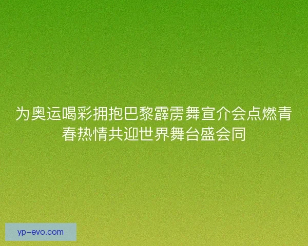 为奥运喝彩拥抱巴黎霹雳舞宣介会点燃青春热情共迎世界舞台盛会同